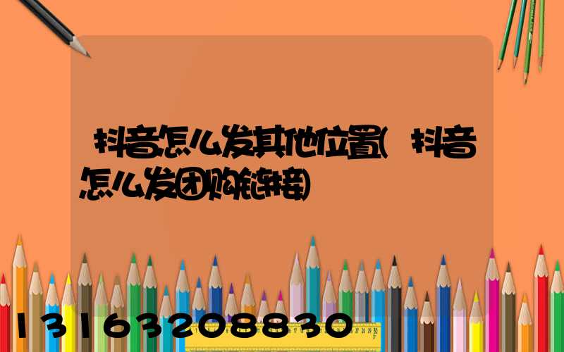抖音怎么发其他位置(抖音怎么发团购链接)