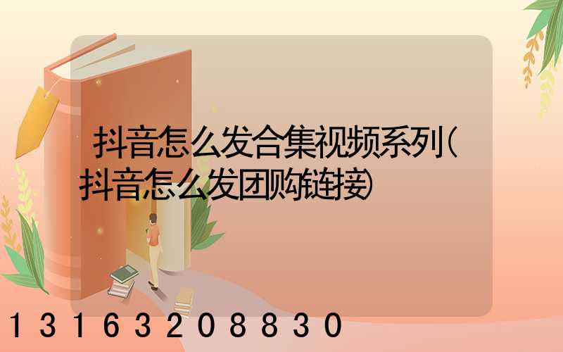 抖音怎么发合集视频系列(抖音怎么发团购链接)