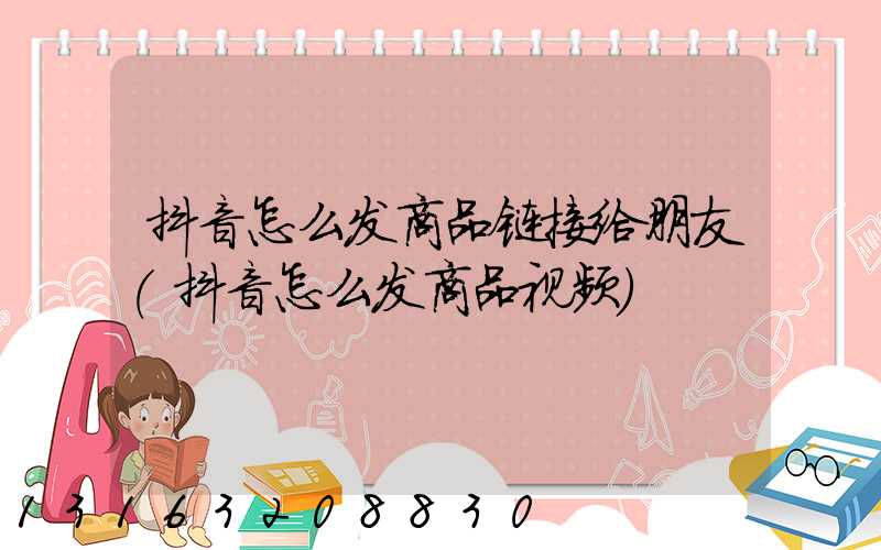 抖音怎么发商品链接给朋友(抖音怎么发商品视频)