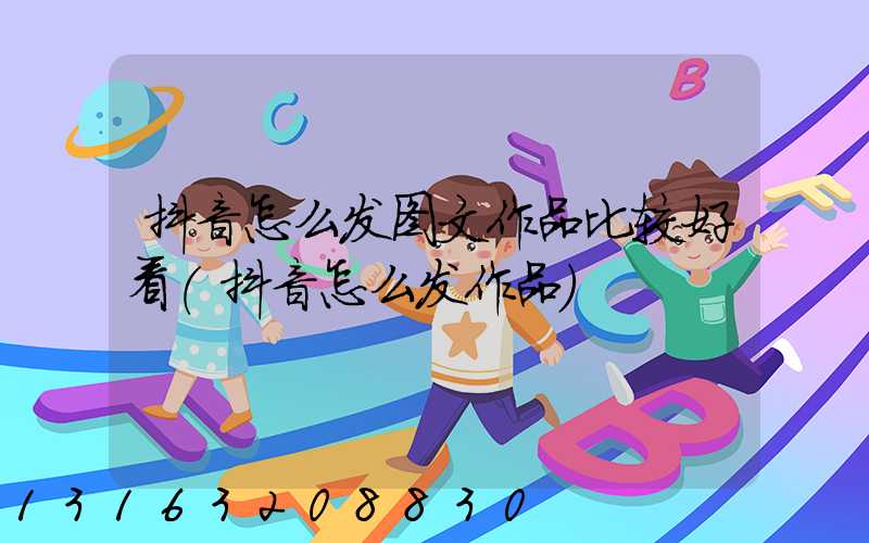 抖音怎么发图文作品比较好看(抖音怎么发作品)