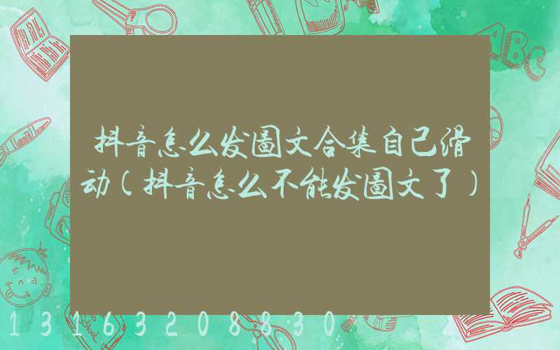 抖音怎么发图文合集自己滑动(抖音怎么不能发图文了)