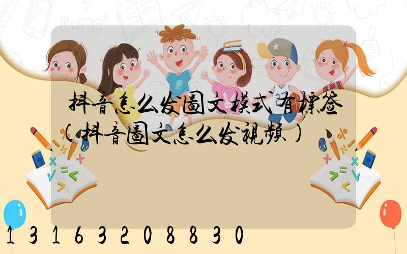 抖音怎么发图文模式有标签(抖音图文怎么发视频)