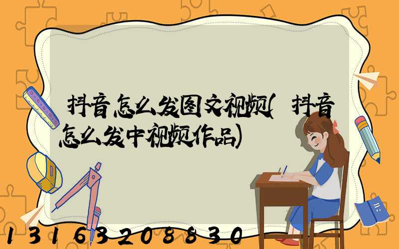 抖音怎么发图文视频(抖音怎么发中视频作品)
