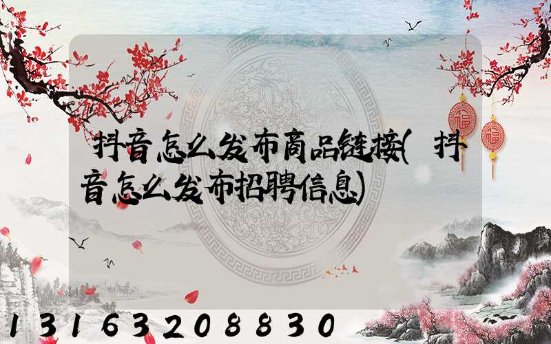 抖音怎么发布商品链接(抖音怎么发布招聘信息)