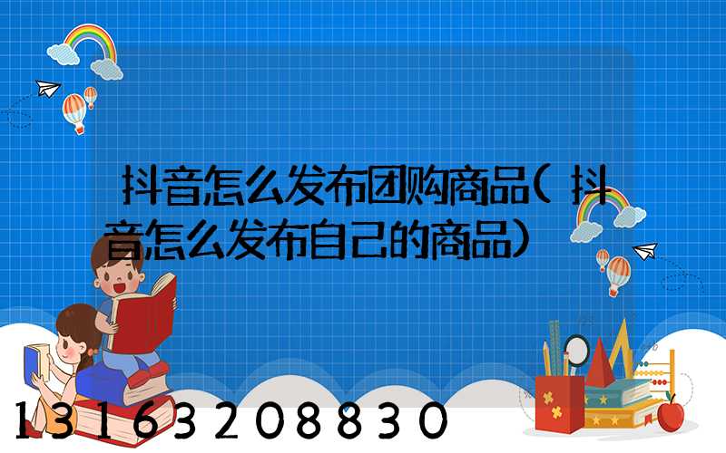 抖音怎么发布团购商品(抖音怎么发布自己的商品)