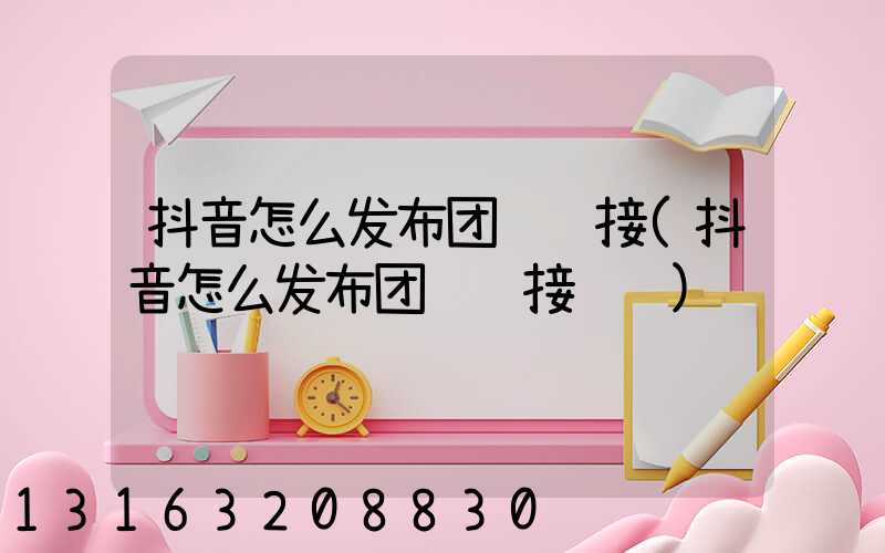 抖音怎么发布团购链接(抖音怎么发布团购链接视频)
