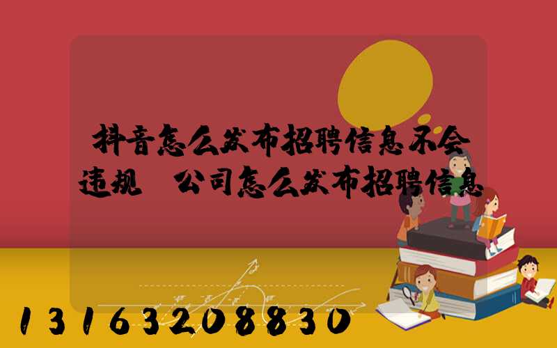 抖音怎么发布招聘信息不会违规(公司怎么发布招聘信息)