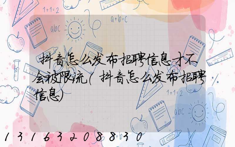抖音怎么发布招聘信息才不会被限流(抖音怎么发布招聘信息)