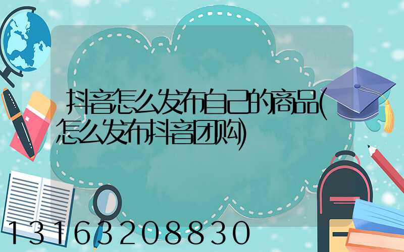 抖音怎么发布自己的商品(怎么发布抖音团购)