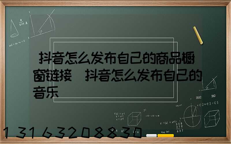 抖音怎么发布自己的商品橱窗链接(抖音怎么发布自己的音乐)