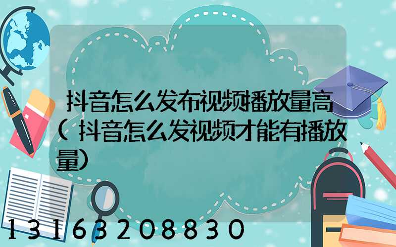 抖音怎么发布视频播放量高(抖音怎么发视频才能有播放量)