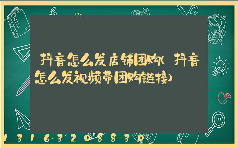 抖音怎么发店铺团购(抖音怎么发视频带团购链接)