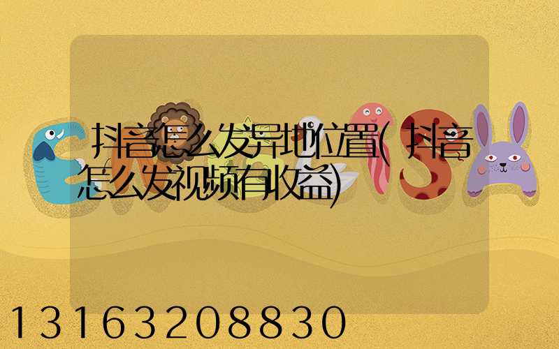 抖音怎么发异地位置(抖音怎么发视频有收益)