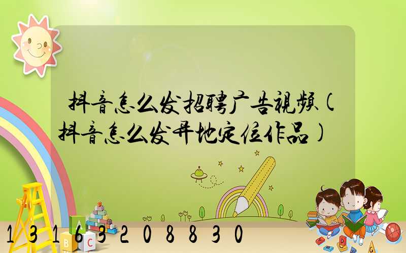 抖音怎么发招聘广告视频(抖音怎么发异地定位作品)