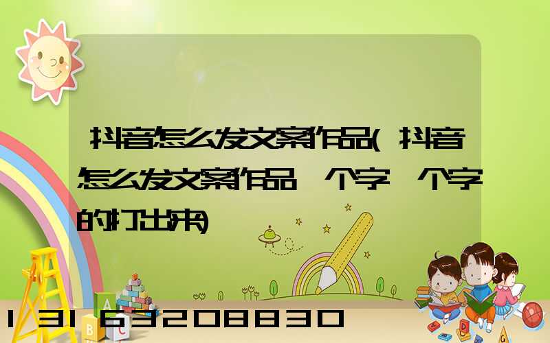 抖音怎么发文案作品(抖音怎么发文案作品一个字一个字的打出来)