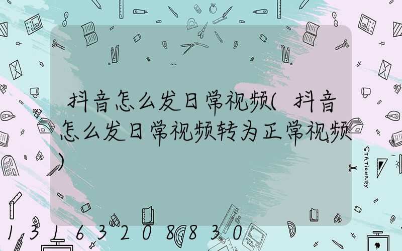 抖音怎么发日常视频(抖音怎么发日常视频转为正常视频)