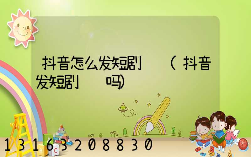 抖音怎么发短剧赚钱(抖音发短剧赚钱吗)