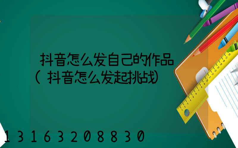 抖音怎么发自己的作品赚钱(抖音怎么发起挑战)