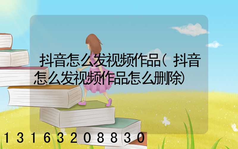 抖音怎么发视频作品(抖音怎么发视频作品怎么删除)