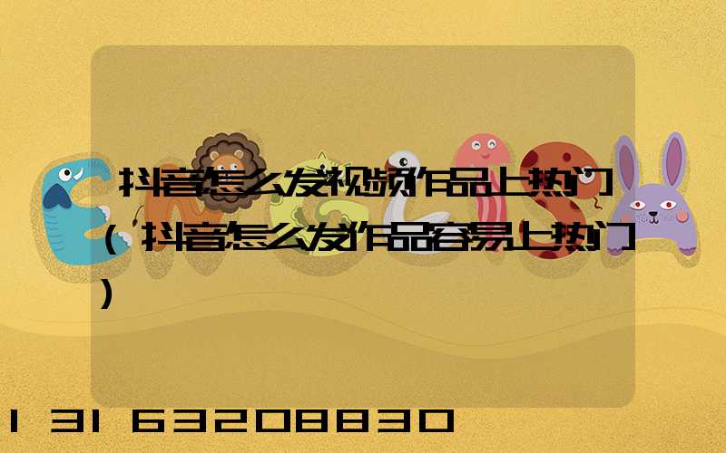 抖音怎么发视频作品上热门(抖音怎么发作品容易上热门)
