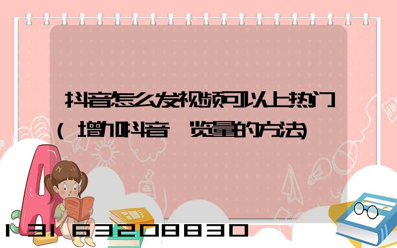 抖音怎么发视频可以上热门(增加抖音浏览量的方法)