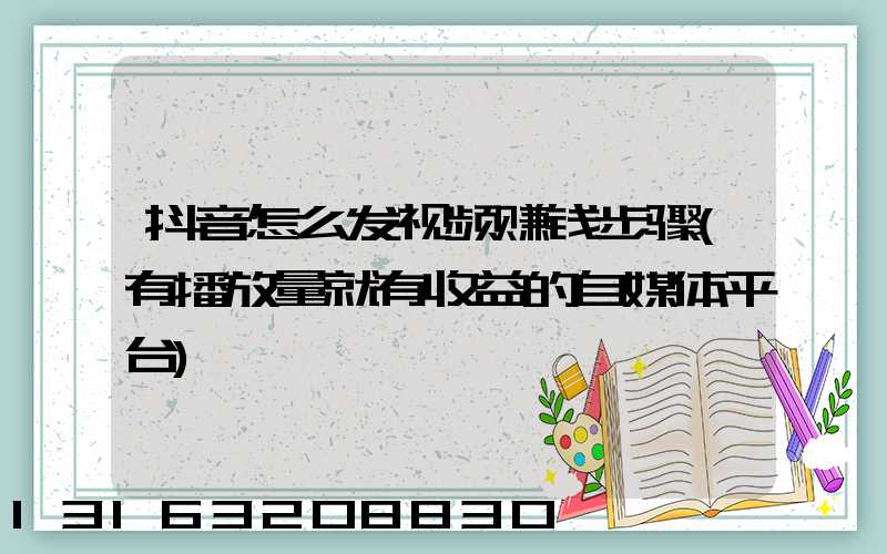 抖音怎么发视频赚钱步骤(有播放量就有收益的自媒体平台)