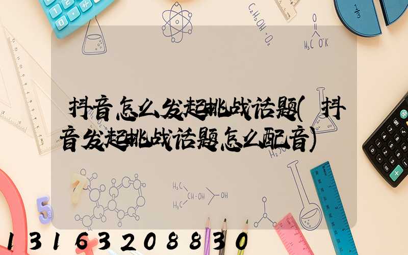 抖音怎么发起挑战话题(抖音发起挑战话题怎么配音)