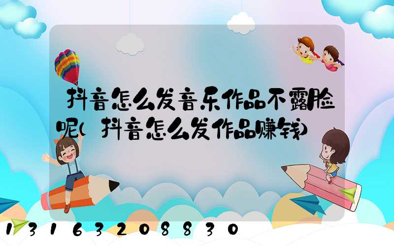 抖音怎么发音乐作品不露脸呢(抖音怎么发作品赚钱)