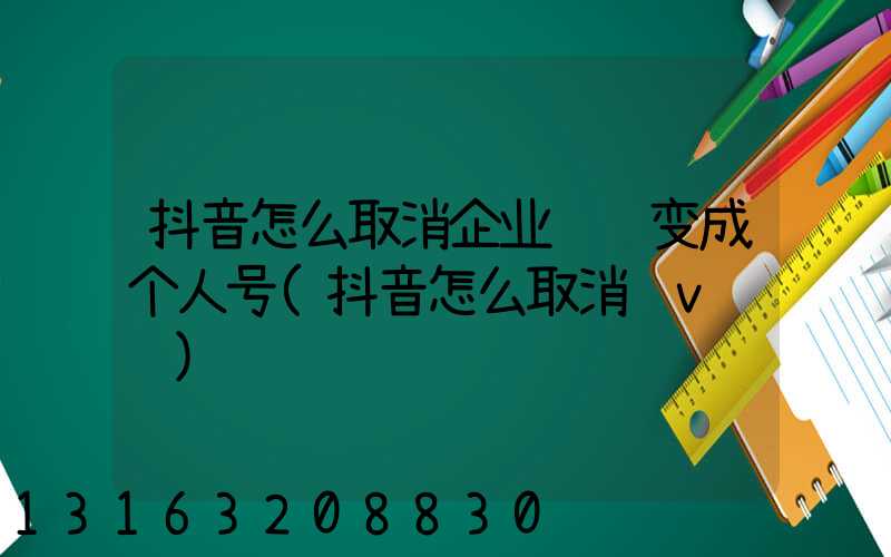 抖音怎么取消企业认证变成个人号(抖音怎么取消蓝v认证)