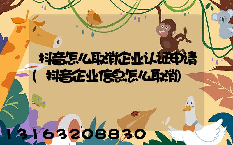 抖音怎么取消企业认证申请(抖音企业信息怎么取消)