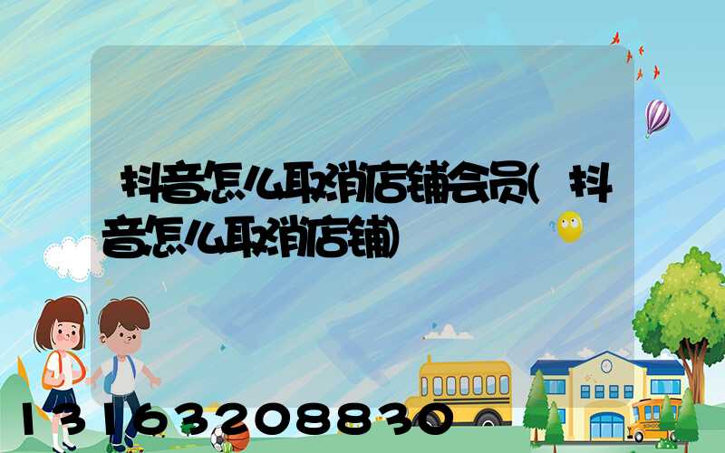 抖音怎么取消店铺会员(抖音怎么取消店铺)