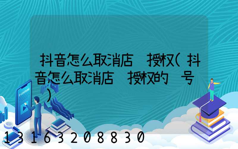 抖音怎么取消店铺授权(抖音怎么取消店铺授权的账号认证)