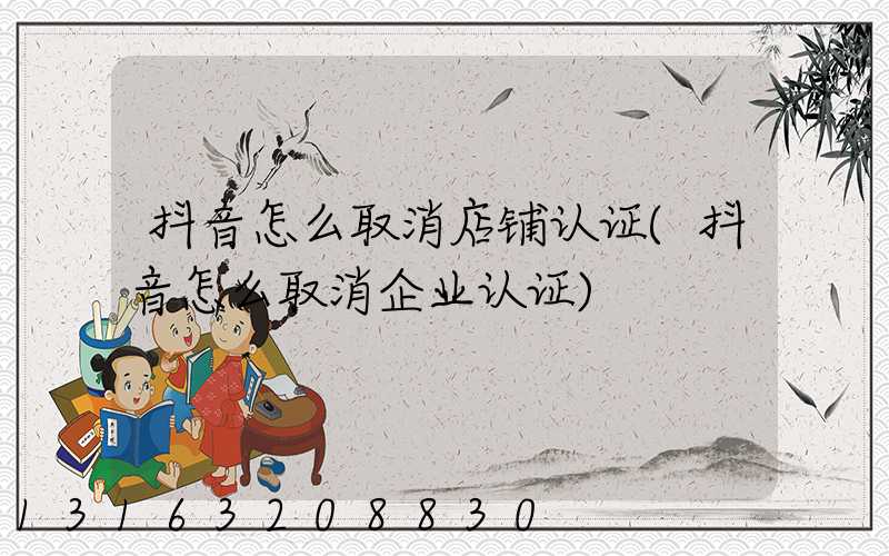 抖音怎么取消店铺认证(抖音怎么取消企业认证)