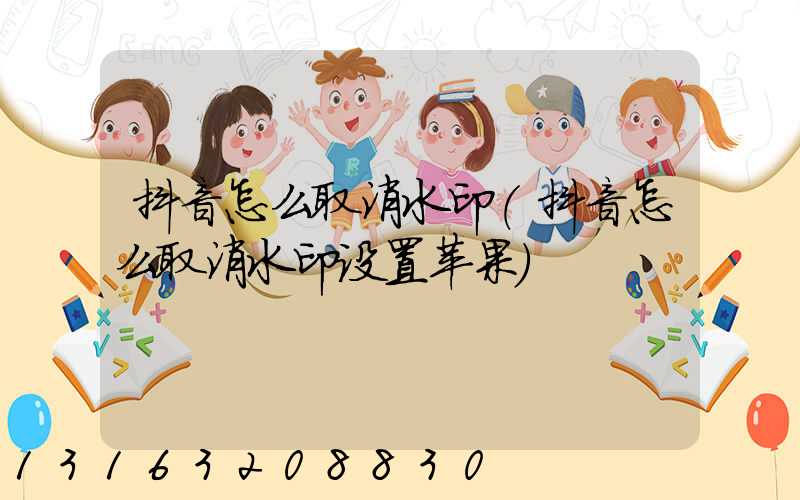 抖音怎么取消水印(抖音怎么取消水印设置苹果)