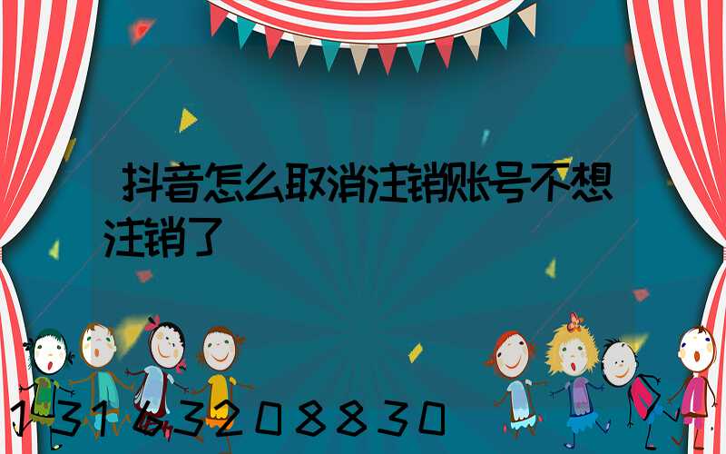 抖音怎么取消注销账号不想注销了