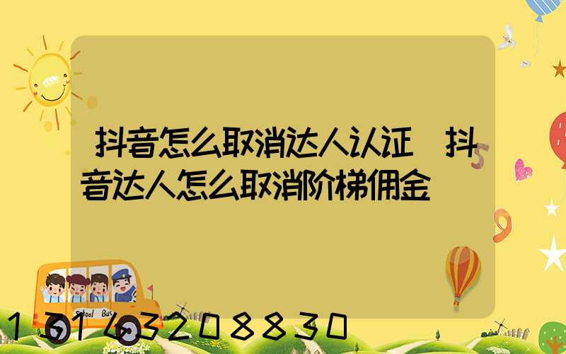 抖音怎么取消达人认证(抖音达人怎么取消阶梯佣金)
