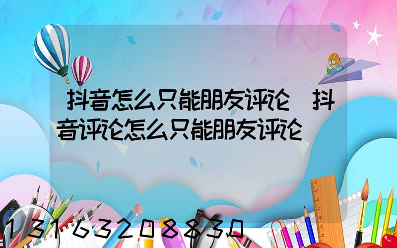 抖音怎么只能朋友评论(抖音评论怎么只能朋友评论)