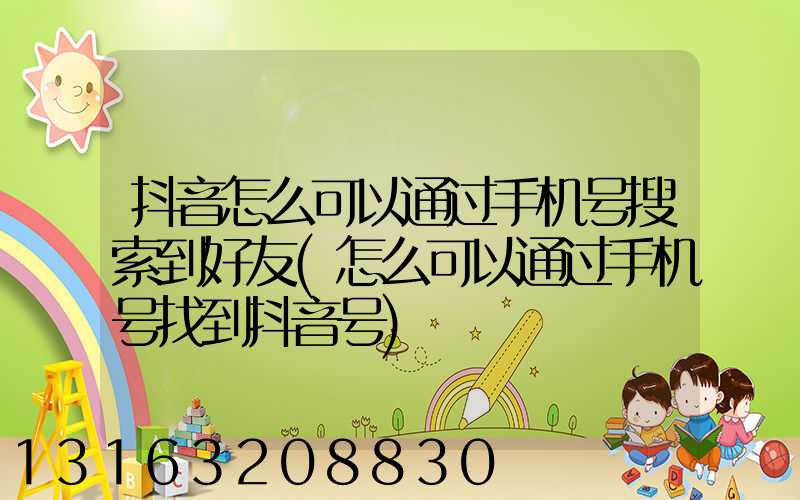抖音怎么可以通过手机号搜索到好友(怎么可以通过手机号找到抖音号)