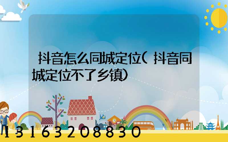 抖音怎么同城定位(抖音同城定位不了乡镇)