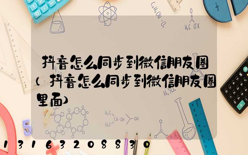 抖音怎么同步到微信朋友圈(抖音怎么同步到微信朋友圈里面)