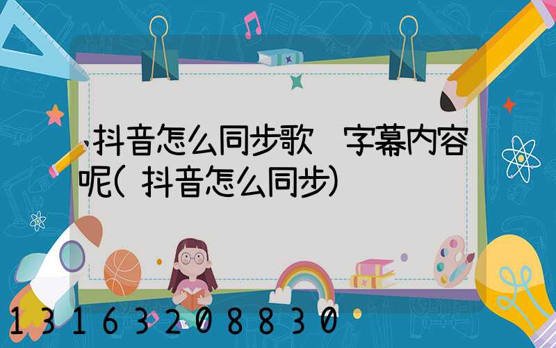 抖音怎么同步歌词字幕内容呢(抖音怎么同步)