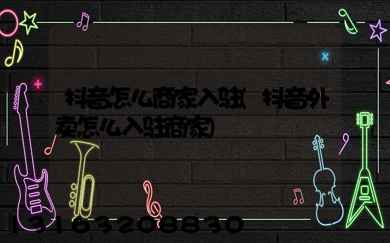 抖音怎么商家入驻(抖音外卖怎么入驻商家)