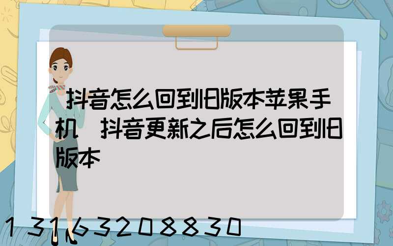 抖音怎么回到旧版本苹果手机(抖音更新之后怎么回到旧版本)
