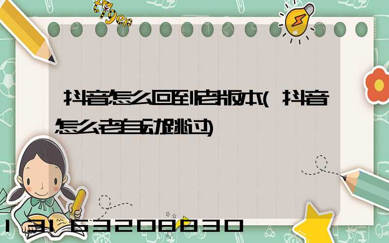 抖音怎么回到老版本(抖音怎么老自动跳过)