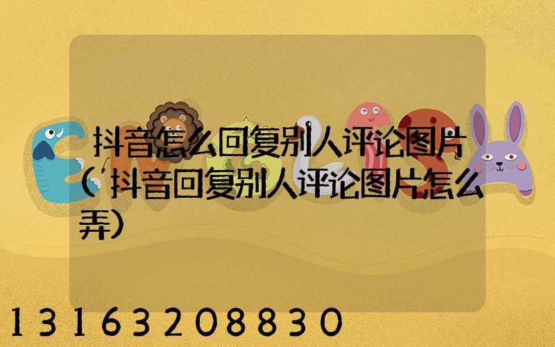 抖音怎么回复别人评论图片(抖音回复别人评论图片怎么弄)