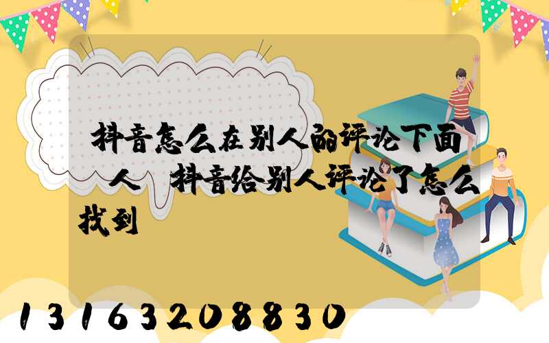 抖音怎么在别人的评论下面@人(抖音给别人评论了怎么找到)