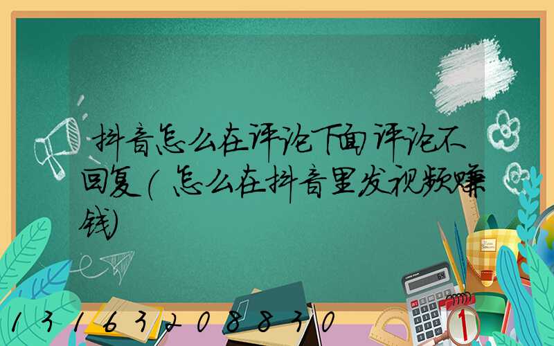 抖音怎么在评论下面评论不回复(怎么在抖音里发视频赚钱)