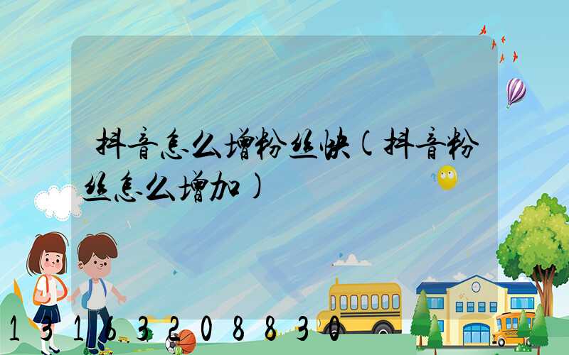 抖音怎么增粉丝快(抖音粉丝怎么增加)