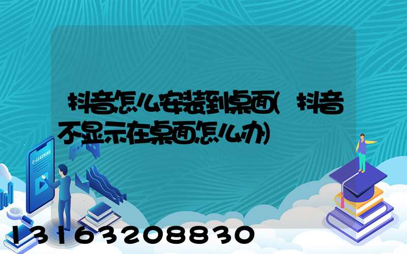 抖音怎么安装到桌面(抖音不显示在桌面怎么办)