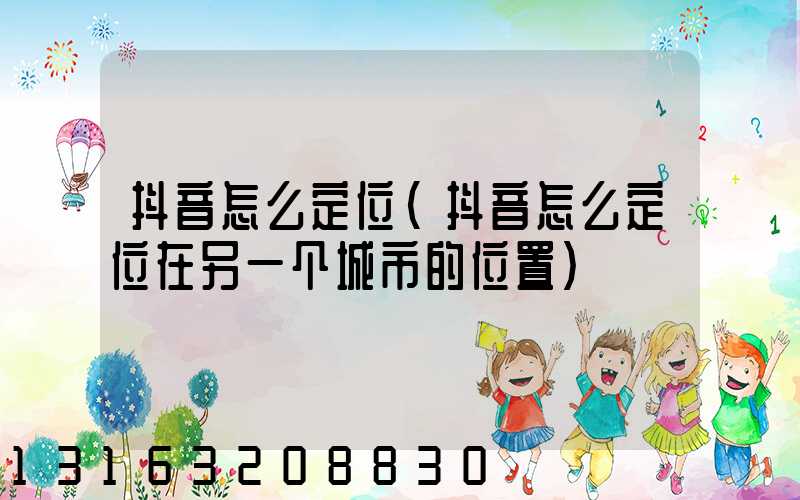 抖音怎么定位(抖音怎么定位在另一个城市的位置)